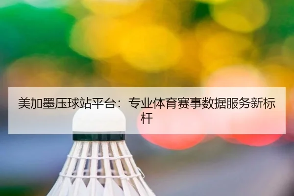 美加墨压球站平台：专业体育赛事数据服务新标杆