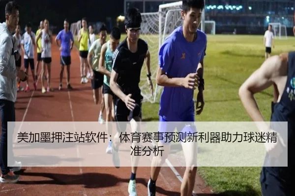 美加墨押注站软件：体育赛事预测新利器助力球迷精准分析
