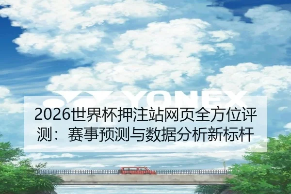 2026世界杯押注站网页全方位评测：赛事预测与数据分析新标杆
