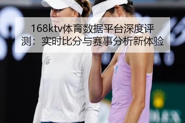168ktv体育数据平台深度评测：实时比分与赛事分析新体验
