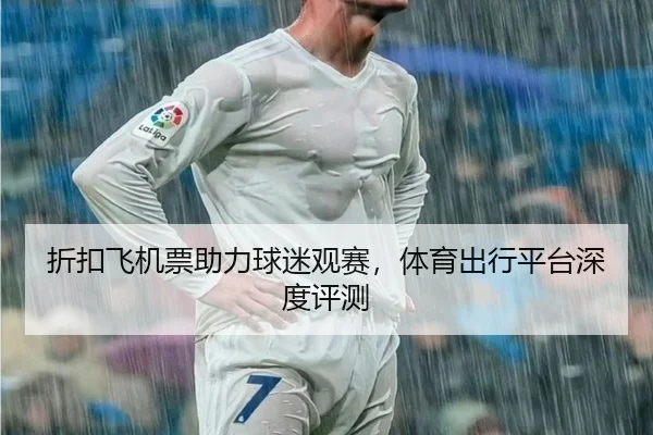 折扣飞机票助力球迷观赛，体育出行平台深度评测